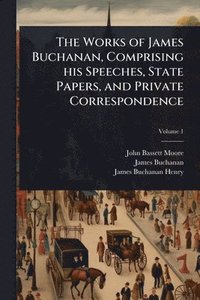 bokomslag Works of James Buchanan, Comprising his Speeches, State Papers, and Private Correspondence