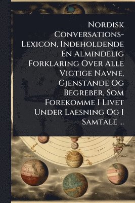 bokomslag Nordisk Conversations-Lexicon, Indeholdende En Almindelig Forklaring Over Alle Vigtige Navne, Gjenstande Og Begreber, Som Forekomme I Livet Under Laesning Og I Samtale ...