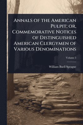 Annals of the American Pulpit; or, Commemorative Notices of Distinguished American Clergymen of Various Denominations