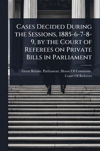 bokomslag Cases Decided During the Sessions, 1885-6-7-8-9, by the Court of Referees on Private Bills in Parliament