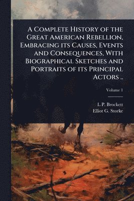 L P 1820-1893 Brockett, Elliot G Storke - Complete History of the Great American Rebellion, Embracing its Causes, Events and Consequences, With Biographical Sketches and Portraits of its Principal Actors .., Häftad