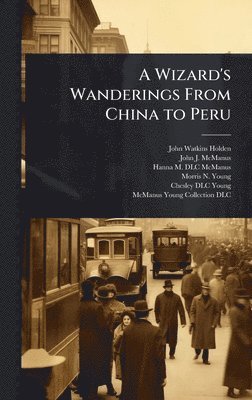 John Watkins Holden, John J McManus, Hanna M DLC McManus, John J. McManus - Wizard's Wanderings From China to Peru, Inbunden
