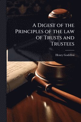 bokomslag A Digest of the Principles of the law of Trusts and Trustees