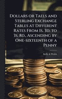 bokomslag Dollars or Taels and Sterling Exchange Tables at Different Rates From 1s. 3d. to 3s. 8d., Ascending by One-sixteenth of a Penny