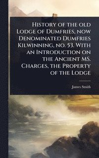 bokomslag History of the old Lodge of Dumfries, now Denominated Dumfries Kilwinning, no. 53. With an Introduction on the Ancient MS. Charges, the Property of the Lodge