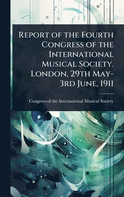 bokomslag Report of the Fourth Congress of the International Musical Society. London, 29th May-3rd June, 1911