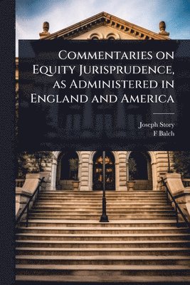 Commentaries on Equity Jurisprudence, as Administered in England and America