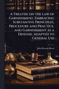 bokomslag A Treatise on the law of Garnishment, Embracing Substantive Principles, Procedure and Practice, and Garnishment as a Defense. Adapted to General Use