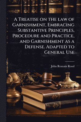 bokomslag A Treatise on the law of Garnishment, Embracing Substantive Principles, Procedure and Practice, and Garnishment as a Defense. Adapted to General Use