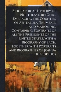 bokomslag Biographical History of Northeastern Ohio, Embracing the Counties of Ashtabula, Trumball and Mahoning. Containing Portraits of all the Presidents of the United States, With a Biography of Each, Tog...