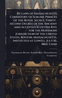bokomslag By-laws of Massachusetts Consistory of Sublime Princes of the Royal Secret, Thirty-second Degree of the Ancient and Accepted Scottish Rite for the Northern Jurisdiction of the United States, Boston...