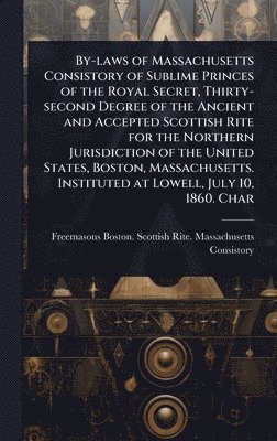 bokomslag By-laws of Massachusetts Consistory of Sublime Princes of the Royal Secret, Thirty-second Degree of the Ancient and Accepted Scottish Rite for the Northern Jurisdiction of the United States, Boston...