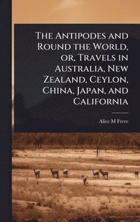 bokomslag Antipodes and Round the World, or, Travels in Australia, New Zealand, Ceylon, China, Japan, and California