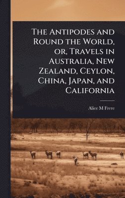 bokomslag Antipodes and Round the World, or, Travels in Australia, New Zealand, Ceylon, China, Japan, and California