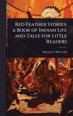 Margaret E Morcomb, Margaret E. Morcomb - Red Feather Stories; a Book of Indian Life and Tales for Little Readers, Inbunden