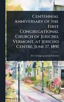 bokomslag Centennial Anniversary of the First Congregational Church of Jericho, Vermont, at Jericho Centre, June 17, 1891