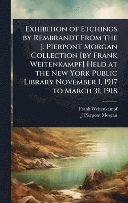 Exhibition of Etchings by Rembrandt From the J. Pierpont Morgan Collection [by Frank Weitenkampf] Held at the New York Public Library November 1, 1917 to March 31, 1918