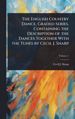 Cecil J 1859-1924 Sharp, Cecil J. 1859-1924 Sharp, Cecil J Sharp - English Country Dance, Graded Series. Containing the Description of the Dances Together With the Tunes by Cecil J. Sharp, Inbunden