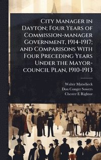 bokomslag City Manager in Dayton; Four Years of Commission-manager Government, 1914-1917; and Comparisons With Four Preceding Years Under the Mayor-council Plan, 1910-1913