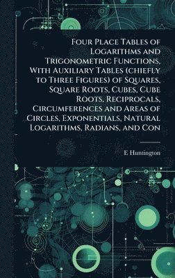 E 1874-1952 Huntington, E. 1874-1952 Huntington, E. Huntington - Four Place Tables of Logarithms and Trigonometric Functions, With Auxiliary Tables (chiefly to Three Figures) of Squares, Square Roots, Cubes, Cube Roots, Reciprocals, Circumferences and Areas of Circles, Exponentials, Natural Logarithms, Radians, and Con, Inbunden