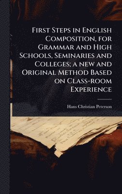 bokomslag First Steps in English Composition, for Grammar and High Schools, Seminaries and Colleges; a new and Original Method Based on Class-room Experience