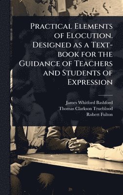 James Whitford Bashford, Thomas Clarkson Trueblood, Robert 1855-1916 Fulton, Robert Fulton - Practical Elements of Elocution. Designed as a Text-book for the Guidance of Teachers and Students of Expression, Inbunden