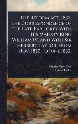 bokomslag Reform act, 1832; the Correspondence of the Late Earl Grey With His Majesty King William IV. and With Sir Herbert Taylor, From Nov. 1830 to June 1832;