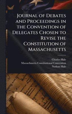 Charles Hale, Massachusetts Constitutio Convention, Nathan Hale, Massachusetts Constitutio... Convention - Journal of Debates and Proceedings in the Convention of Delegates Chosen to Revise the Constitution of Massachusetts, Inbunden