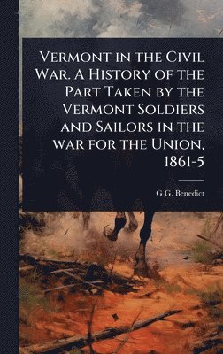 Vermont in the Civil War. A History of the Part Taken by the Vermont Soldiers and Sailors in the war for the Union, 1861-5