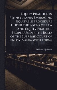 bokomslag Equity Practice in Pennsylvania Embracing Equitable Procedure Under the Forms of law and Equity Practice Proper Under the Rules of the Supreme Court of Pennsylvania With Forms
