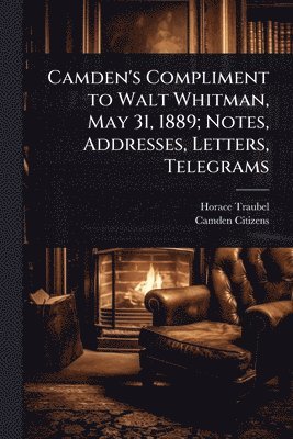 Horace Traubel, Camden Citizens - Camden's Compliment to Walt Whitman, May 31, 1889; Notes, Addresses, Letters, Telegrams, Häftad
