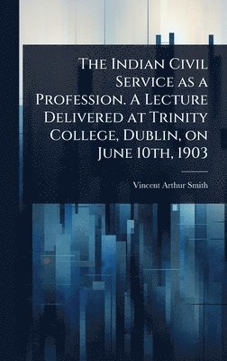 Vincent Arthur Smith - Indian Civil Service as a Profession. A Lecture Delivered at Trinity College, Dublin, on June 10th, 1903, Inbunden