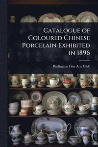 bokomslag Catalogue of Coloured Chinese Porcelain Exhibited in 1896