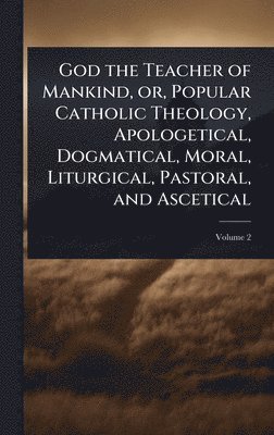bokomslag God the Teacher of Mankind, or, Popular Catholic Theology, Apologetical, Dogmatical, Moral, Liturgical, Pastoral, and Ascetical