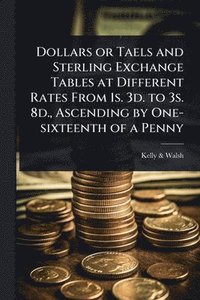 bokomslag Dollars or Taels and Sterling Exchange Tables at Different Rates From 1s. 3d. to 3s. 8d., Ascending by One-sixteenth of a Penny