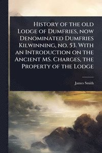 bokomslag History of the old Lodge of Dumfries, now Denominated Dumfries Kilwinning, no. 53. With an Introduction on the Ancient MS. Charges, the Property of the Lodge