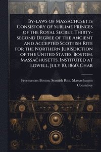 bokomslag By-laws of Massachusetts Consistory of Sublime Princes of the Royal Secret, Thirty-second Degree of the Ancient and Accepted Scottish Rite for the Northern Jurisdiction of the United States, Boston...