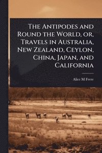 bokomslag Antipodes and Round the World, or, Travels in Australia, New Zealand, Ceylon, China, Japan, and California