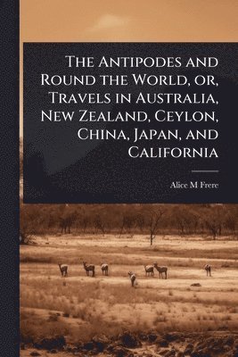 bokomslag Antipodes and Round the World, or, Travels in Australia, New Zealand, Ceylon, China, Japan, and California