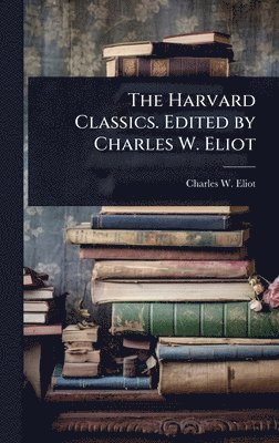 Charles W 1834-1926 Eliot, Charles W. 1834-1926 Eliot, Charles W Eliot - Harvard Classics. Edited by Charles W. Eliot, Inbunden