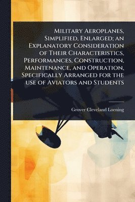 bokomslag Military Aeroplanes, Simplified, Enlarged; an Explanatory Consideration of Their Characteristics, Performances, Construction, Maintenance, and Operation, Specifically Arranged for the use of Aviato...