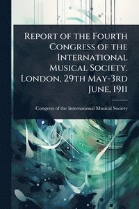 bokomslag Report of the Fourth Congress of the International Musical Society. London, 29th May-3rd June, 1911