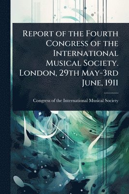 bokomslag Report of the Fourth Congress of the International Musical Society. London, 29th May-3rd June, 1911