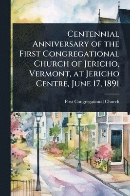 bokomslag Centennial Anniversary of the First Congregational Church of Jericho, Vermont, at Jericho Centre, June 17, 1891