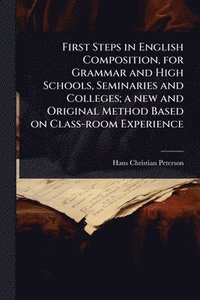 bokomslag First Steps in English Composition, for Grammar and High Schools, Seminaries and Colleges; a new and Original Method Based on Class-room Experience