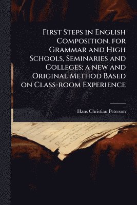 bokomslag First Steps in English Composition, for Grammar and High Schools, Seminaries and Colleges; a new and Original Method Based on Class-room Experience