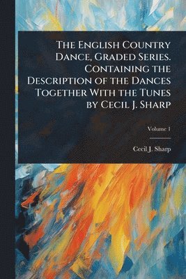 Cecil J 1859-1924 Sharp, Cecil J. 1859-1924 Sharp, Cecil J Sharp - English Country Dance, Graded Series. Containing the Description of the Dances Together With the Tunes by Cecil J. Sharp, Häftad