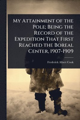 bokomslag My Attainment of the Pole; Being the Record of the Expedition That First Reached the Boreal Center, 1907-1909