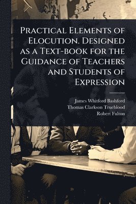 bokomslag Practical Elements of Elocution. Designed as a Text-book for the Guidance of Teachers and Students of Expression