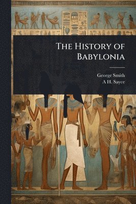 George Smith, A H 1845-1933 Sayce - History of Babylonia, Häftad